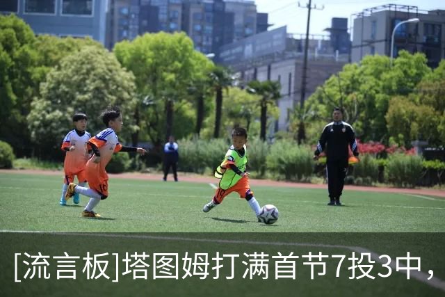[流言板]塔图姆打满首节7投3中，三分4中1得到7分5篮板2助攻